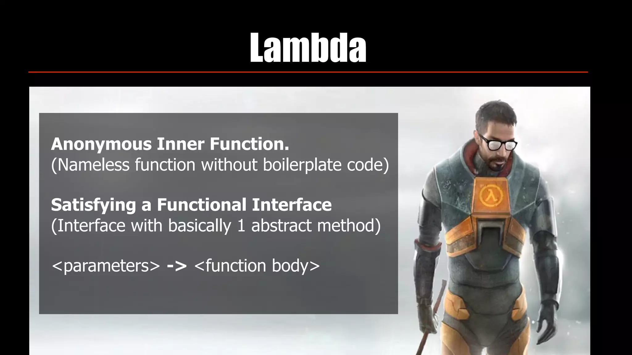 Lambda
Anonymous Inner Function. 
(Nameless function without boilerplate code)
Satisfying a Functional Interface 
(Interface with basically 1 abstract method)
<parameters> -> <function body>
 