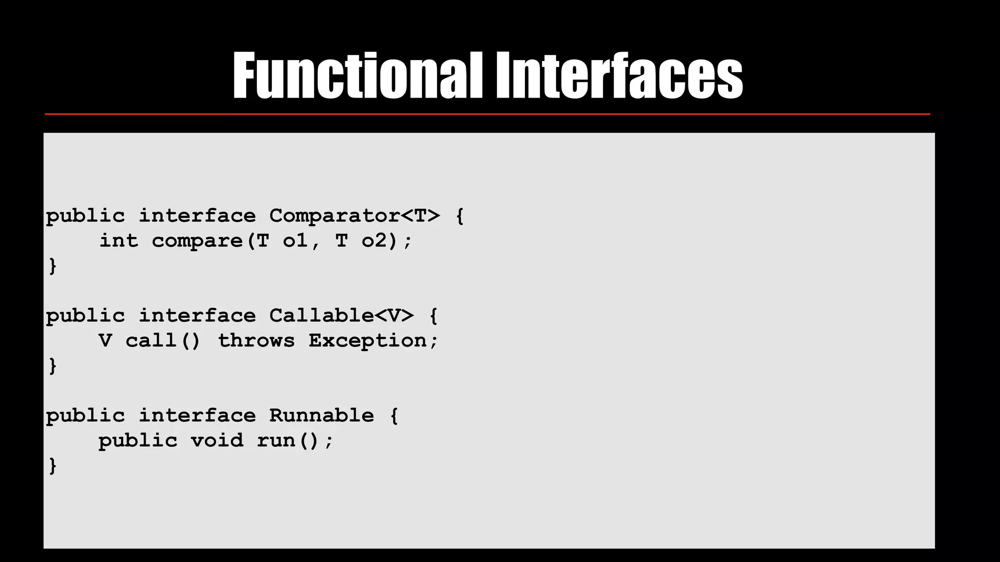  
public interface Comparator<T> {
int compare(T o1, T o2);
}
public interface Callable<V> {
V call() throws Exception;
}
public interface Runnable {
public void run();
}
Functional Interfaces
 