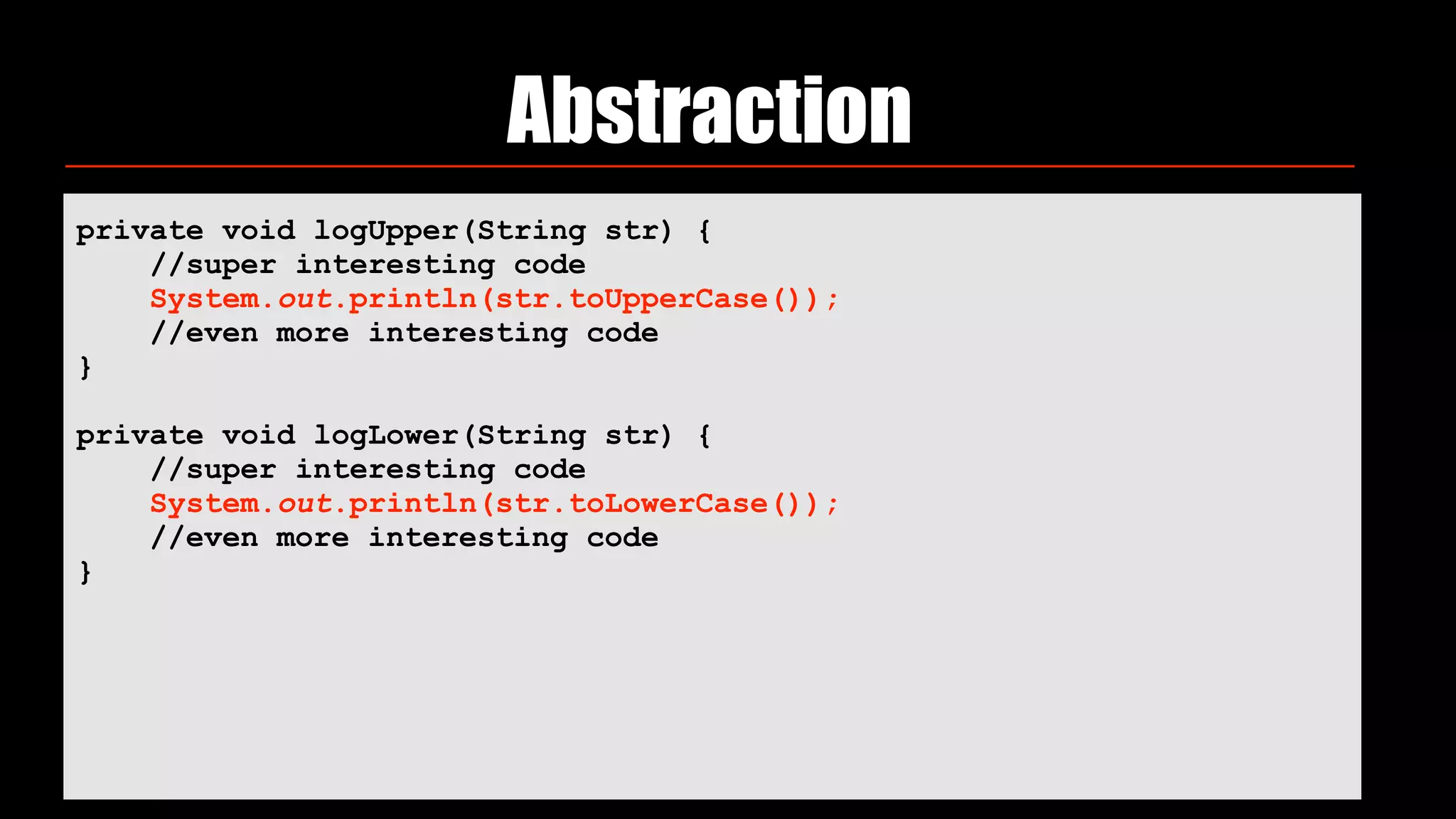 Abstraction
private void logUpper(String str) { 
//super interesting code 
System.out.println(str.toUpperCase()); 
//even more interesting code 
} 
 
private void logLower(String str) { 
//super interesting code 
System.out.println(str.toLowerCase()); 
//even more interesting code 
} 
 
 
 