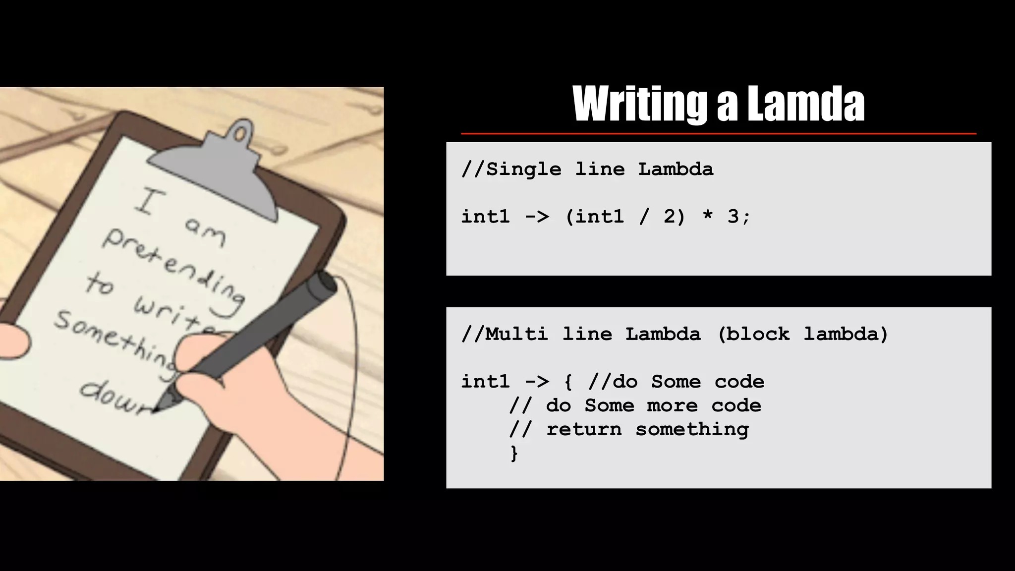 Writing a Lamda
//Single line Lambda
int1 -> (int1 / 2) * 3;
//Multi line Lambda (block lambda)
int1 -> { //do Some code
// do Some more code
// return something
}
 