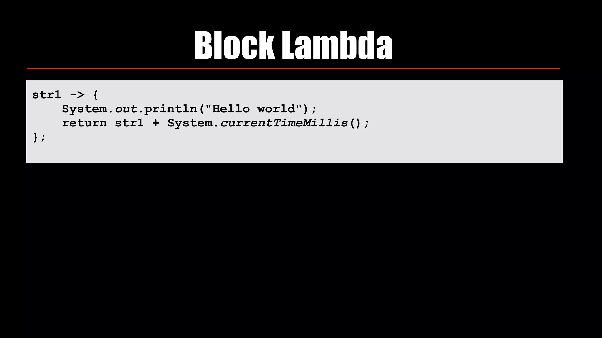 Block Lambda
str1 -> { 
System.out.println("Hello world"); 
return str1 + System.currentTimeMillis(); 
};
 
 