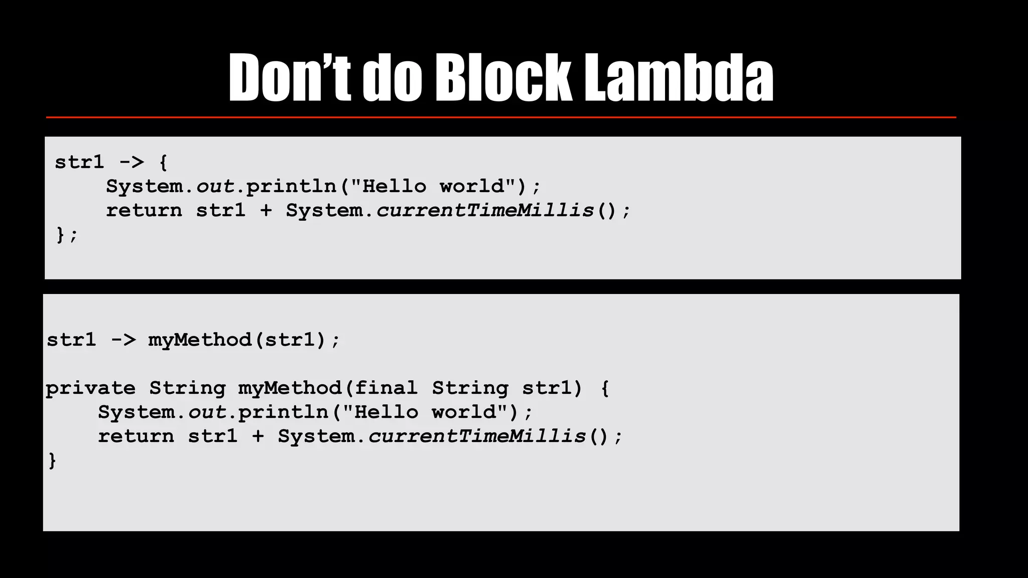 Don’t do Block Lambda
str1 -> { 
System.out.println("Hello world"); 
return str1 + System.currentTimeMillis(); 
};
 
str1 -> myMethod(str1);
private String myMethod(final String str1) { 
System.out.println("Hello world"); 
return str1 + System.currentTimeMillis(); 
}
 