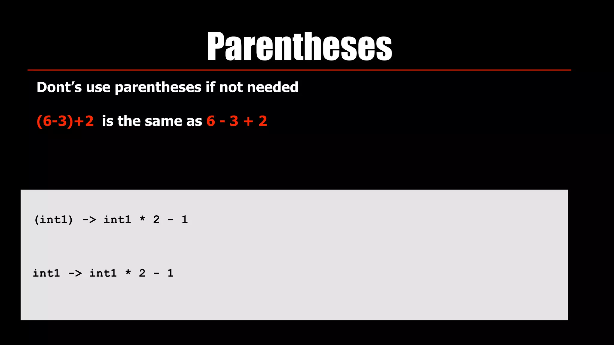 Parentheses
(int1) -> int1 * 2 - 1
int1 -> int1 * 2 - 1
Dont’s use parentheses if not needed
(6-3)+2 is the same as 6 - 3 + 2
 