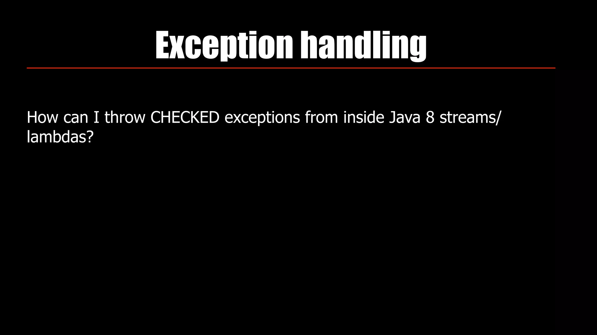 Exception handling
How can I throw CHECKED exceptions from inside Java 8 streams/
lambdas?
 