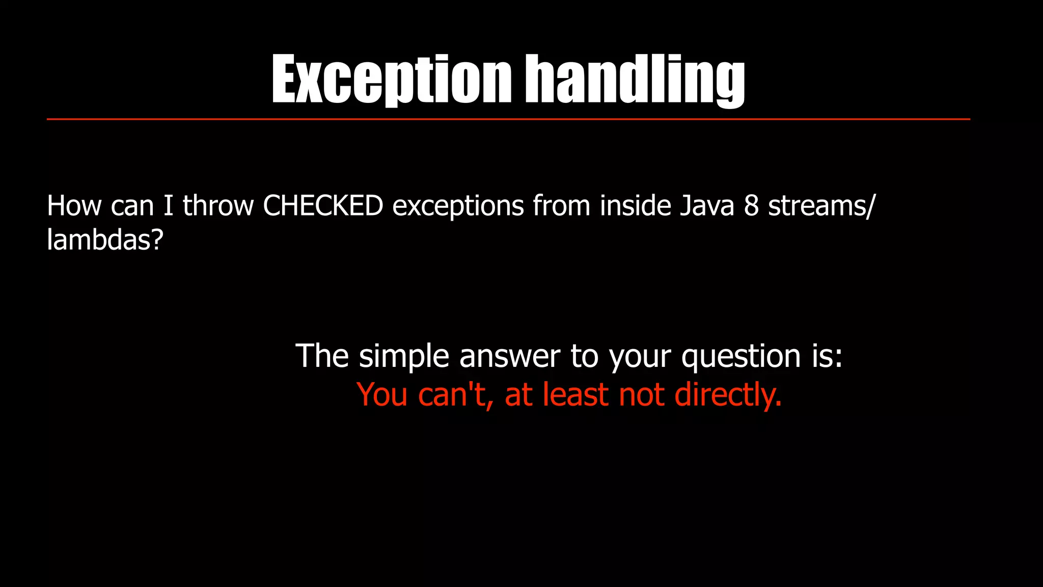 Exception handling
How can I throw CHECKED exceptions from inside Java 8 streams/
lambdas?
The simple answer to your question is:  
You can't, at least not directly.
 