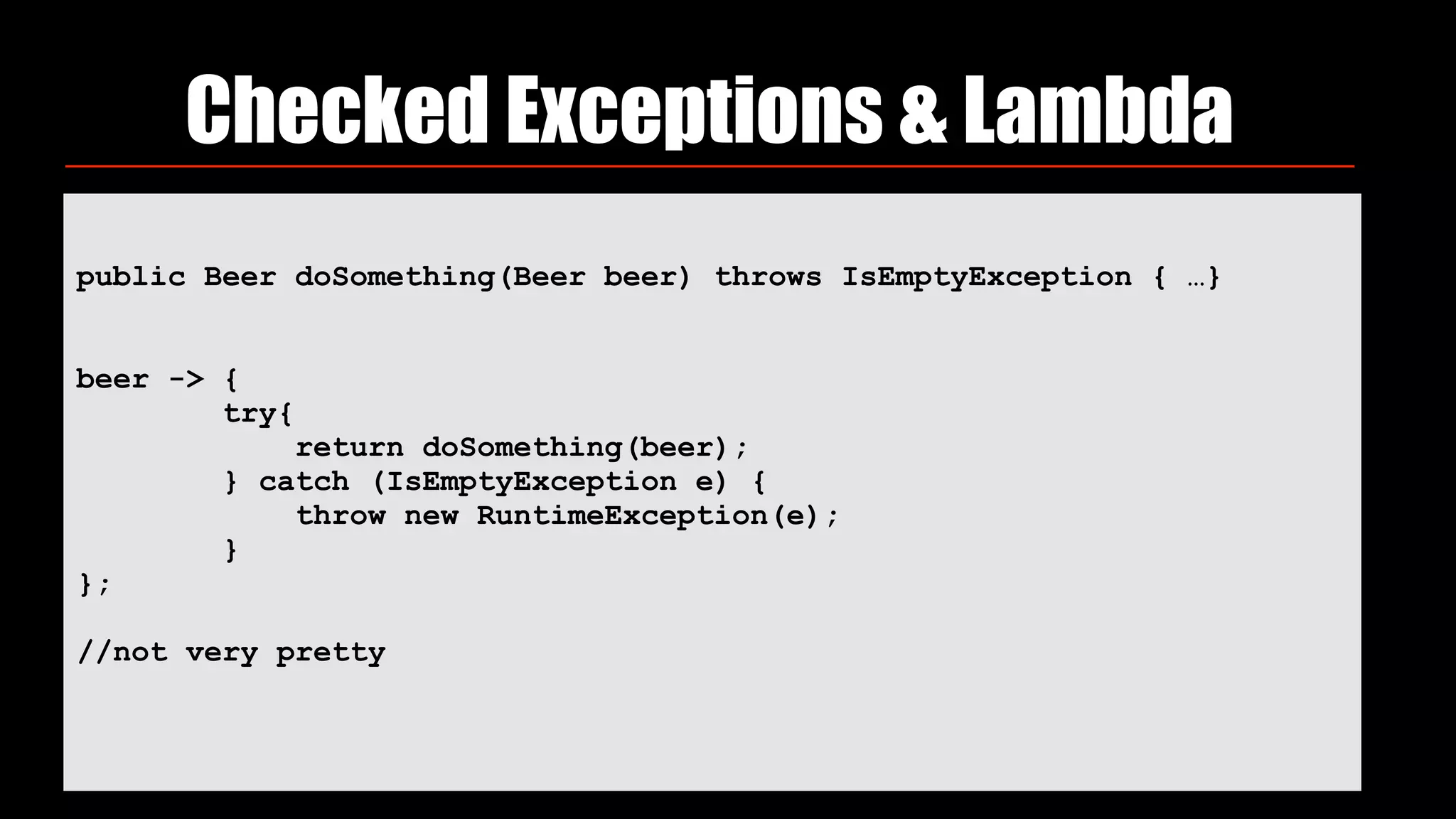 Checked Exceptions & Lambda
public Beer doSomething(Beer beer) throws IsEmptyException { …}
beer -> { 
try{ 
return doSomething(beer); 
} catch (IsEmptyException e) { 
throw new RuntimeException(e); 
} 
};
//not very pretty
 