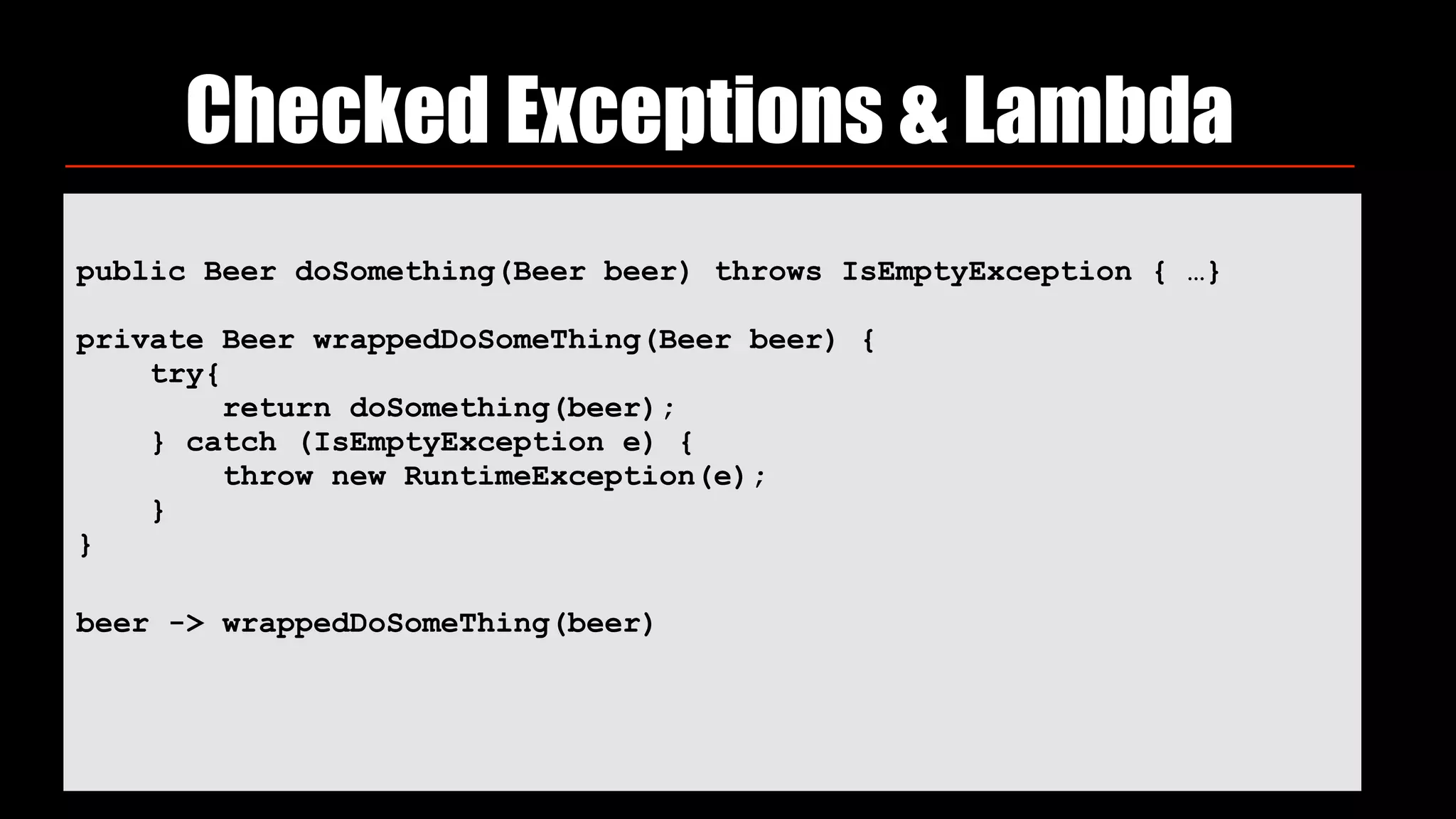 Checked Exceptions & Lambda
public Beer doSomething(Beer beer) throws IsEmptyException { …}
private Beer wrappedDoSomeThing(Beer beer) { 
try{ 
return doSomething(beer); 
} catch (IsEmptyException e) { 
throw new RuntimeException(e); 
} 
}
beer -> wrappedDoSomeThing(beer)
 