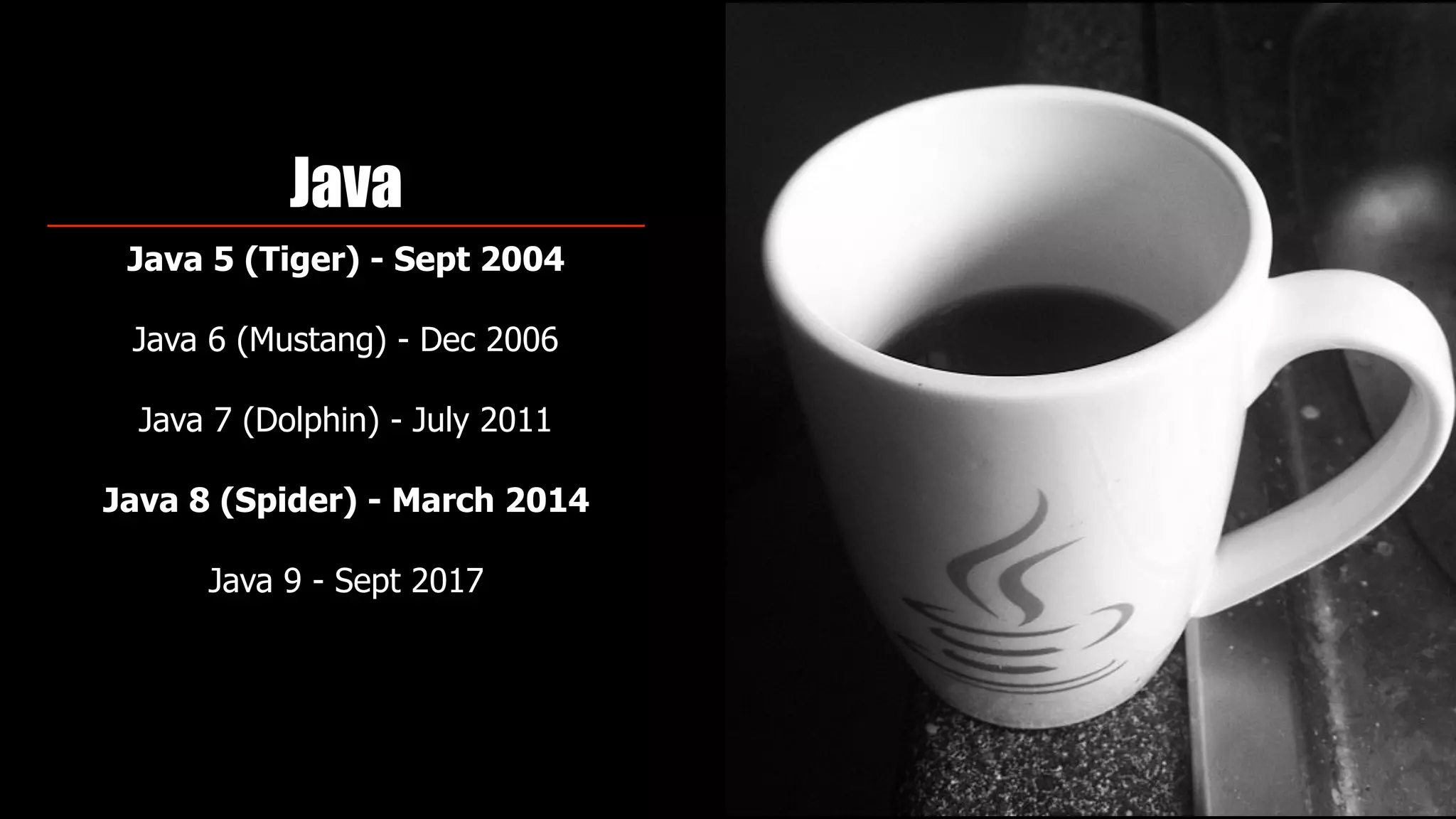 Java
Java 5 (Tiger) - Sept 2004
Java 6 (Mustang) - Dec 2006 
Java 7 (Dolphin) - July 2011
Java 8 (Spider) - March 2014
Java 9 - Sept 2017
 
