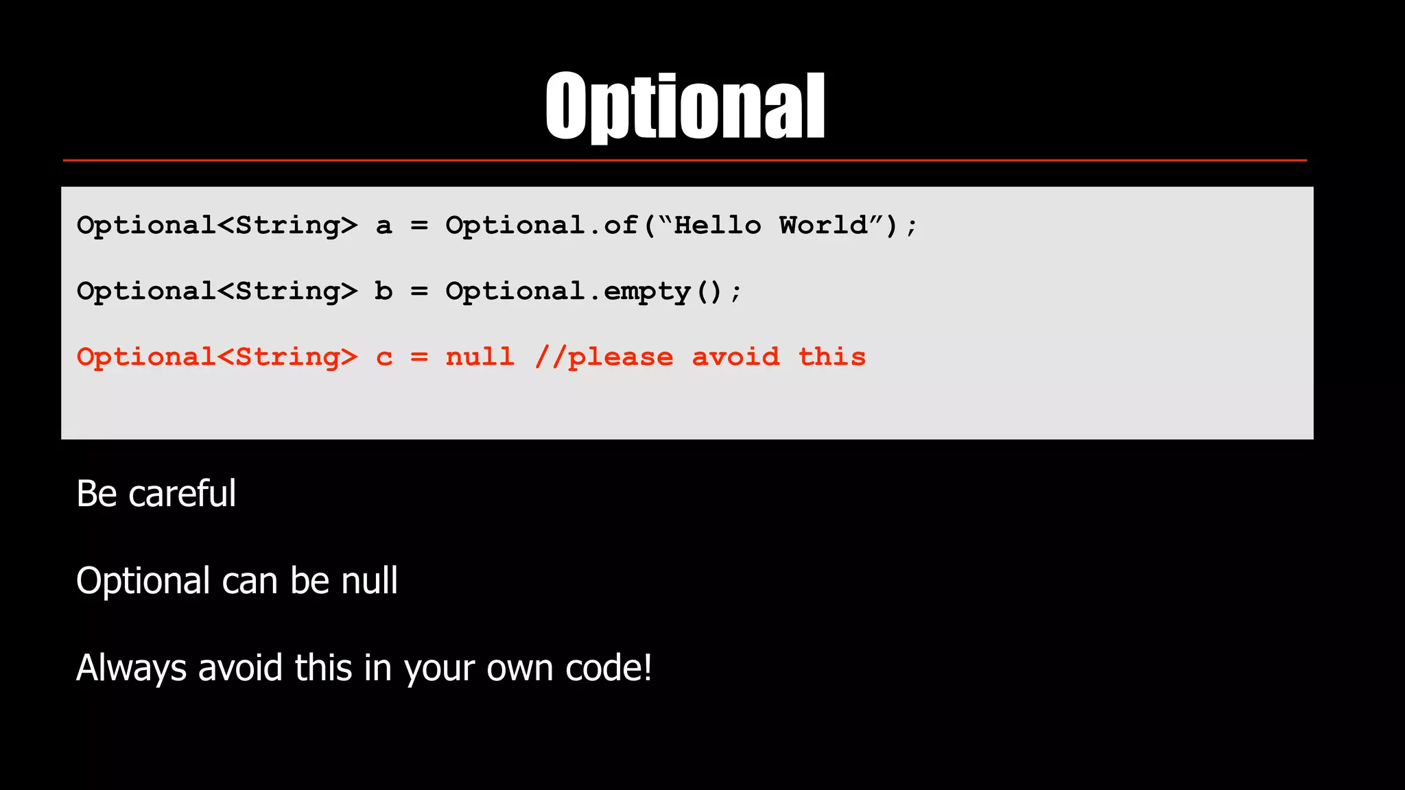Optional
Optional<String> a = Optional.of(“Hello World”);
Optional<String> b = Optional.empty();
Optional<String> c = null //please avoid this
 
Be careful
Optional can be null
Always avoid this in your own code!
 