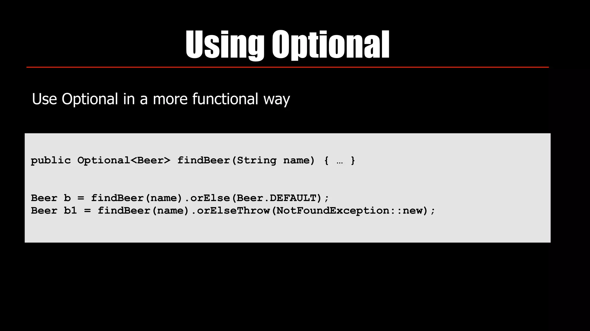 Using Optional
Use Optional in a more functional way
public Optional<Beer> findBeer(String name) { … }
Beer b = findBeer(name).orElse(Beer.DEFAULT);
Beer b1 = findBeer(name).orElseThrow(NotFoundException::new);
 
 