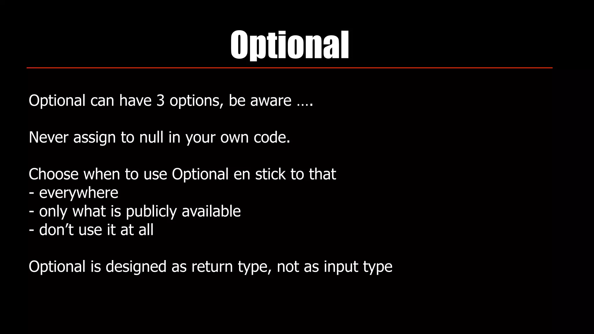 Optional
Optional can have 3 options, be aware ….
Never assign to null in your own code.
Choose when to use Optional en stick to that 
- everywhere 
- only what is publicly available 
- don’t use it at all
Optional is designed as return type, not as input type
 