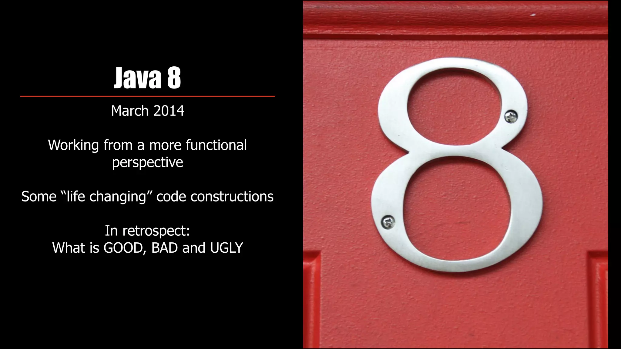 Java 8
March 2014
Working from a more functional
perspective 
Some “life changing” code constructions
In retrospect:  
What is GOOD, BAD and UGLY
 