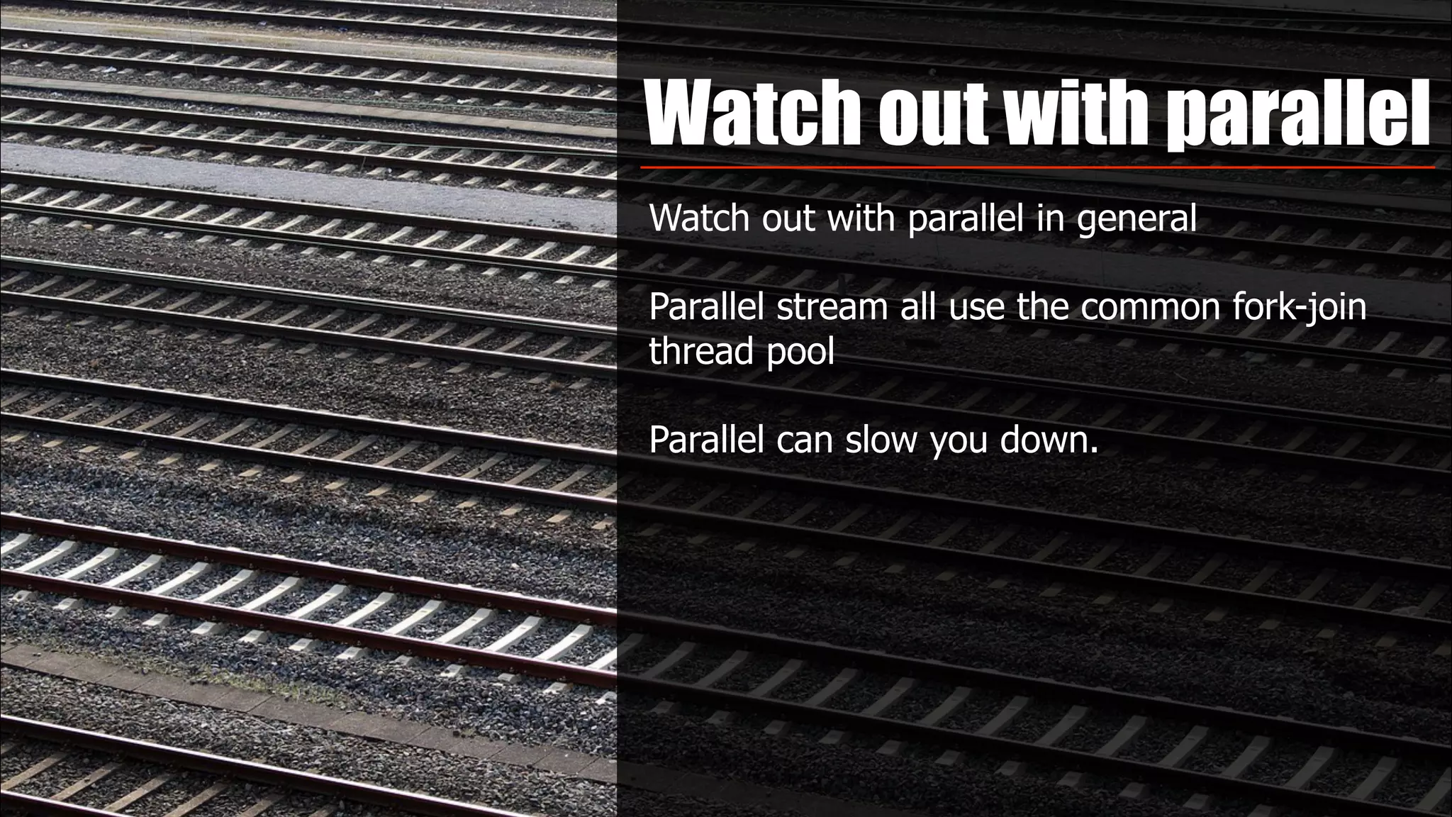 Watch out with parallel
Watch out with parallel in general
Parallel stream all use the common fork-join
thread pool
Parallel can slow you down.
 