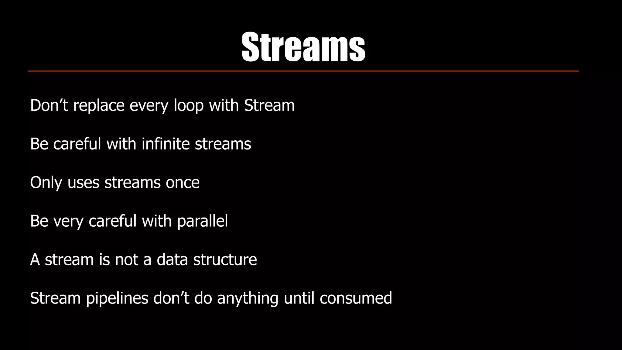 Streams
Don’t replace every loop with Stream
Be careful with infinite streams
Only uses streams once
Be very careful with parallel
A stream is not a data structure
Stream pipelines don’t do anything until consumed
 