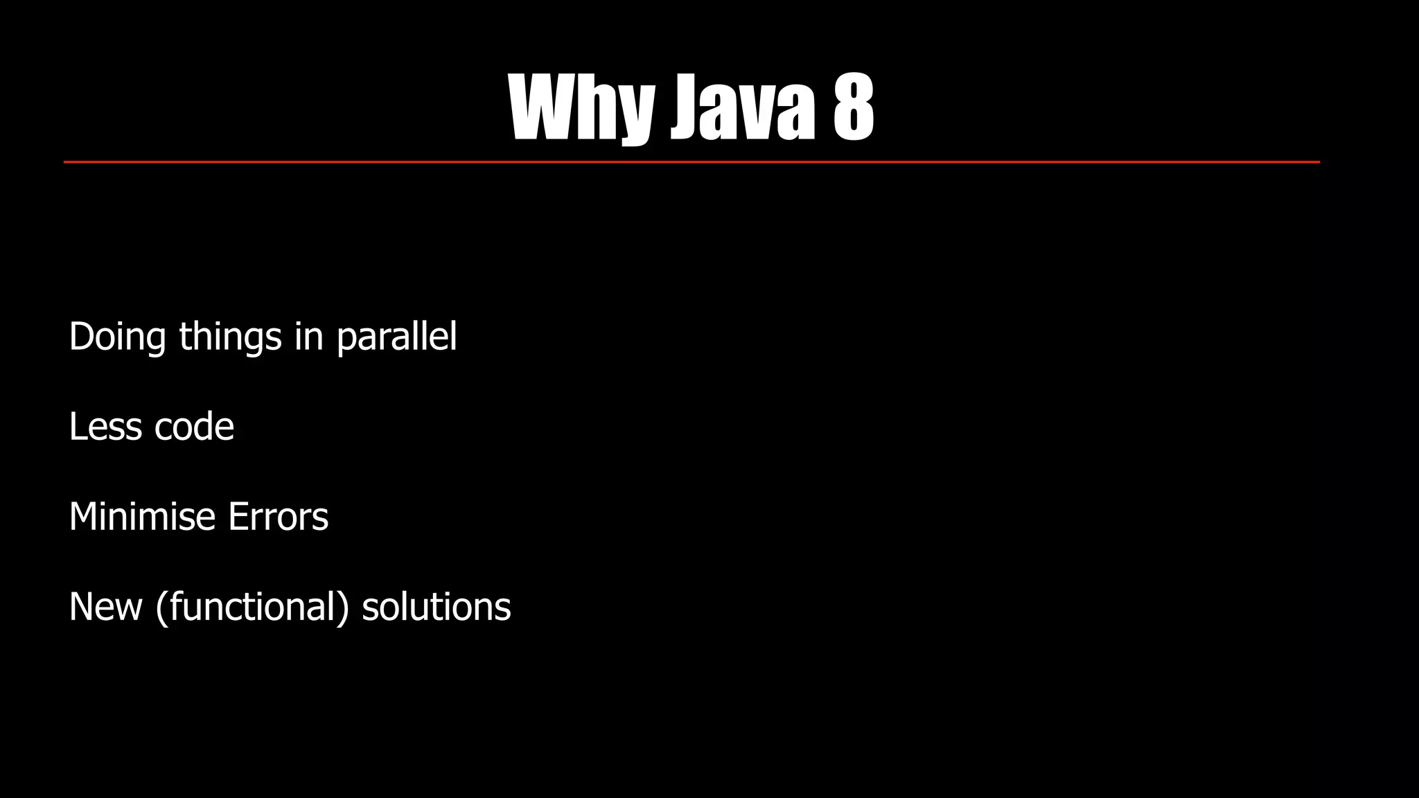 Why Java 8
Doing things in parallel
Less code
Minimise Errors
New (functional) solutions
 