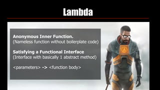 Lambda
Anonymous Inner Function. 
(Nameless function without boilerplate code)
Satisfying a Functional Interface 
(Interface with basically 1 abstract method)
<parameters> -> <function body>
 