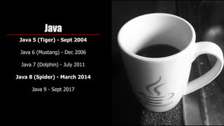 Java
Java 5 (Tiger) - Sept 2004
Java 6 (Mustang) - Dec 2006 
Java 7 (Dolphin) - July 2011
Java 8 (Spider) - March 2014
Java 9 - Sept 2017
 