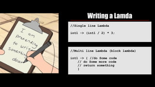 Writing a Lamda
//Single line Lambda
int1 -> (int1 / 2) * 3;
//Multi line Lambda (block lambda)
int1 -> { //do Some code
// do Some more code
// return something
}
 