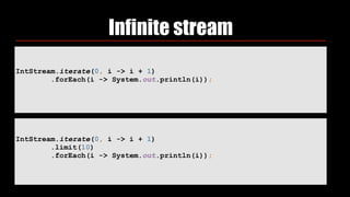 IntStream.iterate(0, i -> i + 1) 
.forEach(i -> System.out.println(i));
Infinite stream
IntStream.iterate(0, i -> i + 1) 
.limit(10) 
.forEach(i -> System.out.println(i));
 