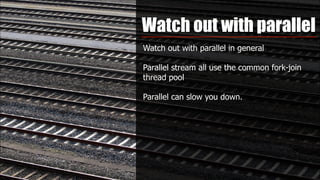 Watch out with parallel
Watch out with parallel in general
Parallel stream all use the common fork-join
thread pool
Parallel can slow you down.
 
