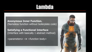 Lambda
Anonymous Inner Function. 
(Nameless function without boilerplate code)
Satisfying a Functional Interface 
(Interface with basically 1 abstract method)
<parameters> -> <function body>
 