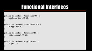 public interface Predicate<T> {
boolean test(T t);
}
public interface Function<T,R> {
R apply(T t);
}
public interface Consumer<T> {
void accept(T t);
}
public interface Supplier<T> {
T get();
}
Functional Interfaces
 