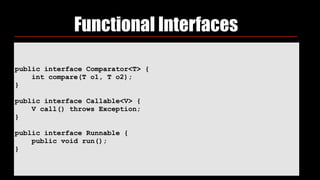  
public interface Comparator<T> {
int compare(T o1, T o2);
}
public interface Callable<V> {
V call() throws Exception;
}
public interface Runnable {
public void run();
}
Functional Interfaces
 