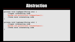 Abstraction
private void logUpper(String str) { 
//super interesting code 
System.out.println(str.toUpperCase()); 
//even more interesting code 
} 
 
private void logLower(String str) { 
//super interesting code 
System.out.println(str.toLowerCase()); 
//even more interesting code 
} 
 
 
 