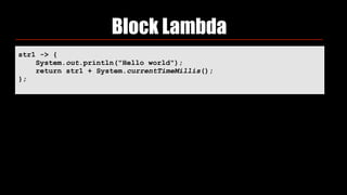Block Lambda
str1 -> { 
System.out.println("Hello world"); 
return str1 + System.currentTimeMillis(); 
};
 
 