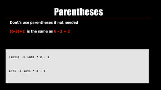 Parentheses
(int1) -> int1 * 2 - 1
int1 -> int1 * 2 - 1
Dont’s use parentheses if not needed
(6-3)+2 is the same as 6 - 3 + 2
 