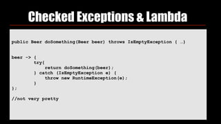 Checked Exceptions & Lambda
public Beer doSomething(Beer beer) throws IsEmptyException { …}
beer -> { 
try{ 
return doSomething(beer); 
} catch (IsEmptyException e) { 
throw new RuntimeException(e); 
} 
};
//not very pretty
 