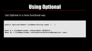 Using Optional
Use Optional in a more functional way
public Optional<Beer> findBeer(String name) { … }
Beer b = findBeer(name).orElse(Beer.DEFAULT);
Beer b1 = findBeer(name).orElseThrow(NotFoundException::new);
 
 
