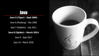 Java
Java 5 (Tiger) - Sept 2004
Java 6 (Mustang) - Dec 2006 
Java 7 (Dolphin) - July 2011
Java 8 (Spider) - March 2014
Java 9 - Sept 2017
Java 10 - March 2018
 