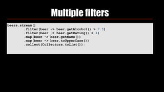 beers.stream()
.filter(beer -> beer.getAlcohol() > 7.5)
.filter(beer -> beer.getRating() > 4)
.map(beer -> beer.getName())
.map(beer -> beer.toUpperCase())
.collect(Collectors.toList());
Multiple filters
 
