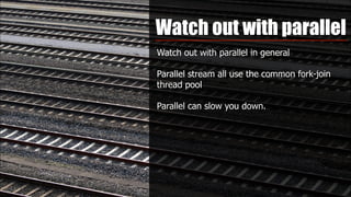 Watch out with parallel
Watch out with parallel in general
Parallel stream all use the common fork-join
thread pool
Parallel can slow you down.
 