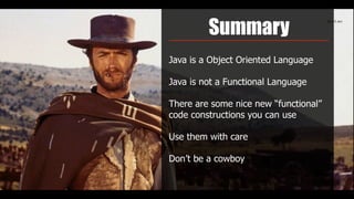 Summary
Java is a Object Oriented Language
Java is not a Functional Language
There are some nice new “functional”
code constructions you can use
Use them with care
Don’t be a cowboy
 