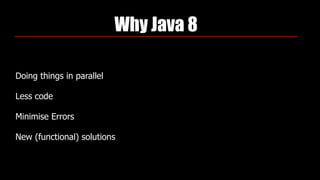 Why Java 8
Doing things in parallel
Less code
Minimise Errors
New (functional) solutions
 