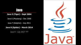 Java
Java 5 (Tiger) - Sept 2004
Java 6 (Mustang) - Dec 2006 
Java 7 (Dolphin) - July 2011
Java 8 (Spider) - March 2014
Java 9 - July 2017 ???
 