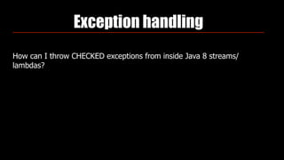 Exception handling
How can I throw CHECKED exceptions from inside Java 8 streams/
lambdas?
 