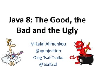 Java 8: The Good, the
Bad and the Ugly
Mikalai Alimenkou
@xpinjection
Oleg Tsal-Tsalko
@tsaltsol
 