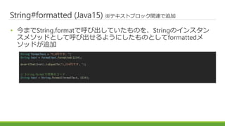 String#formatted (Java15) ƥȥ֥åvB׷
? ޤString.formatǺӳƤΤStringΥ󥹥
᥽åɤȤƺӳ褦ˤΤȤformatted
åɤ׷
String formatText = "%,dҤǤ";
String text = formatText.formatted(1234);
assertThat(text).isEqualTo("1,234ҤǤ");
// String.formatͬȤΥ`
String text = String.format(formatText, 1234);
 