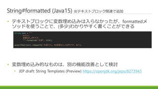 String#formatted (Java15) ƥȥ֥åvB׷
? ƥȥ֥åˉzߤʤäformatted
åɤʹȤǡ()狼䤹ȤǤ
? zߵĤʤΤϡeΙCܸƤȤƗӑ
? JEP draft: String Templates (Preview) https://openjdk.org/jeps/8273943
String text = """
%s
~%,dҤǤ
""".formatted("̫", 1234);
assertThat(text).isEqualTo("̫ɤ?n~1,234ҤǤ?n");
 