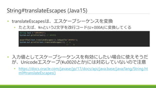 String#translateEscapes (Java15)
? translateEscapesϡ`ץ`󥹤Q
? ȤС?nȤ2֤Х`(U+000A)ˉQƤ
? Ȥƥ`ץ`󥹤ЄˤϤʹ
Unicode`(?u0020Ȥ)ˤόꤷƤʤΤע
? https://docs.oracle.com/javase/jp/17/docs/api/java.base/java/lang/String.ht
ml#translateEscapes()
String text = "a??n??tb";
System.out.println(text); // a?n?tb
assertThat(text.translateEscapes()).isEqualTo("a?n?tb");
System.out.println(text.translateEscapes()); // a
// b
 