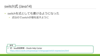 ɾٳʽ (Java14)
? switchʽȤƤ褦ˤʤä
? ʽʤΤswitch򷵤褦
? ʽ - JavaZ - Oracle Help Center
https://docs.oracle.com/javase/jp/13/language/switch-expressions.html
ο
 