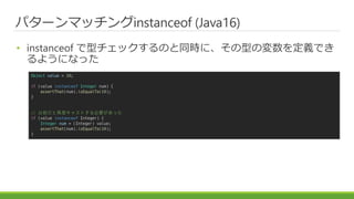 ѥ`ޥå󥰾ԲٲԳǴ (Java16)
? instanceof ͥåΤͬrˡͤΉxǤ
褦ˤʤä
Object value = 10;
if (value instanceof Integer num) {
assertThat(num).isEqualTo(10);
}
// ǰٶȥ㥹ȤҪä
if (value instanceof Integer) {
Integer num = (Integer) value;
assertThat(num).isEqualTo(10);
}
 