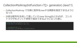 Collection#toArray(IntFunction<T[]> generator) (Java11)
? Collection#toArray ФnewvָǤ褦
ʤä
? ǰФɤƶɤƤ(new String[0]Ȥ)Τ
ȥ饯᥽åɲդָǤ褦ˤʤäФ
List<String> list = List.of("a", "b", "c");
String[] array = list.toArray(String[]::new);
// ǰɤƤ
String[] array = list.toArray(new String[list.size()]);
 