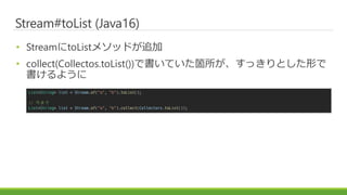 Stream#toList (Java16)
? StreamtoList᥽åɤ׷
? collect(Collectos.toList())ǕƤwäȤΤ
褦
List<String> list = Stream.of("a", "b").toList();
// ޤ
List<String> list = Stream.of("a", "b").collect(Collectors.toList());
 