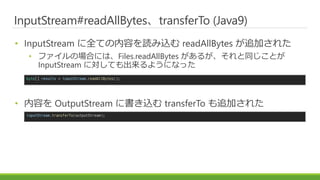InputStream#readAllBytes、transferTo (Java9)
• InputStream に全ての内容を読み込む readAllBytes が追加された
• ファイルの場合には、Files.readAllBytes が...