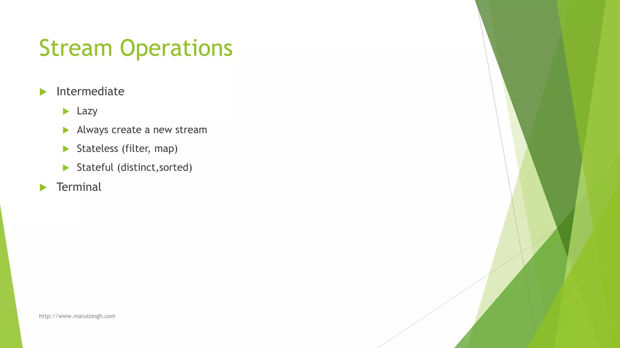 Stream Operations
 Intermediate
 Lazy
 Always create a new stream
 Stateless (filter, map)
 Stateful (distinct,sorted)
 Terminal
http://www.marutsingh.com
 