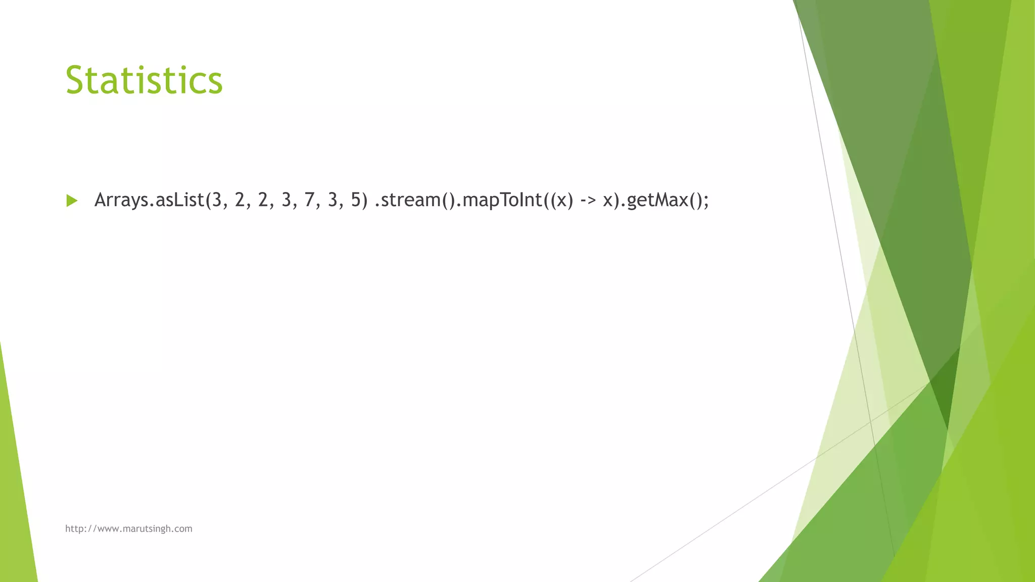 Statistics
 Arrays.asList(3, 2, 2, 3, 7, 3, 5) .stream().mapToInt((x) -> x).getMax();
http://www.marutsingh.com
 